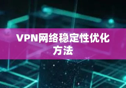 VPN网络稳定性优化方法 VPN网络稳定性优化方法