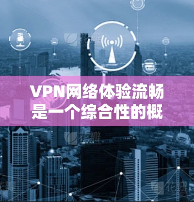 VPN网络体验流畅是一个综合性的概念,需要综合考虑多个因素。以下是一些关键点,帮助你更好地理解 VPN 网络体验 VPN网络体验流畅是一个综合性的概念,需要综合考虑多个因素。以下是一些关键点,帮助你更好地理解 VPN 网络体验