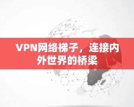 VPN网络梯子,连接内外世界的桥梁 VPN网络梯子,连接内外世界的桥梁