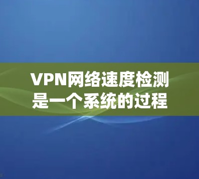 VPN网络速度检测是一个系统的过程，涉及多个步骤和配置，确保VPN服务器能够正常连接并提供良好的网络速度。以下是对VPN网络速度检测的详细步骤