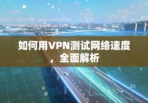 如何用VPN测试网络速度,全面解析 如何用VPN测试网络速度,全面解析