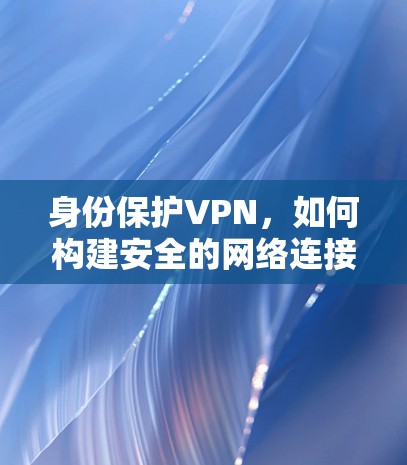 身份保护VPN,如何构建安全的网络连接 身份保护VPN,如何构建安全的网络连接