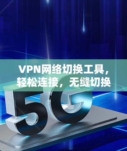 VPN网络切换工具,轻松连接,无缝切换 VPN网络切换工具,轻松连接,无缝切换