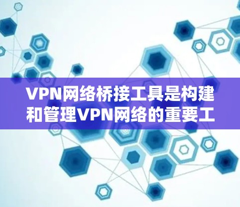 VPN网络桥接工具是构建和管理VPN网络的重要工具，每个工具都有其特定的功能和适用场景。以下是常见的VPN网络桥接工具及其特点