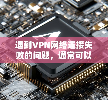 遇到VPN网络连接失败的问题,通常可以按照以下步骤进行排查和解决 遇到VPN网络连接失败的问题,通常可以按照以下步骤进行排查和解决
