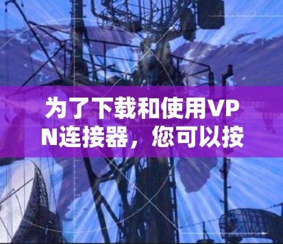 为了下载和使用VPN连接器，您可以按照以下步骤操作