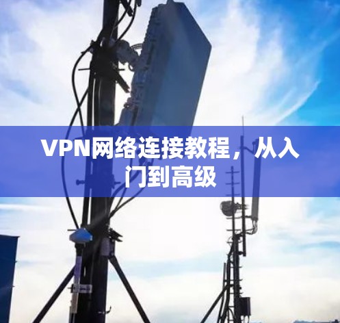 VPN网络连接教程,从入门到高级 VPN网络连接教程,从入门到高级