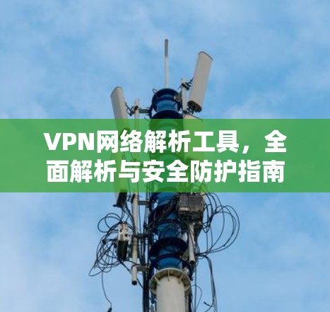 VPN网络解析工具,全面解析与安全防护指南 VPN网络解析工具,全面解析与安全防护指南