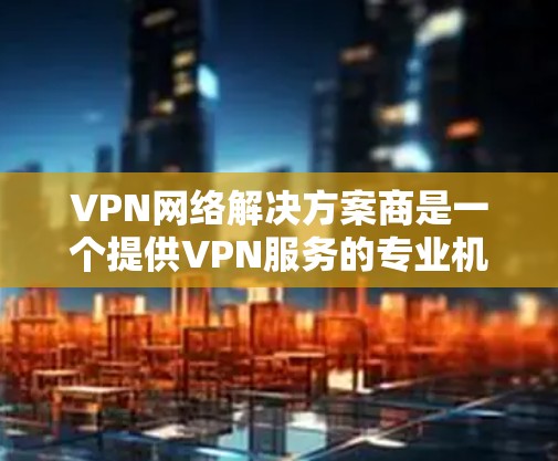 VPN网络解决方案商是一个提供VPN服务的专业机构或公司。他们通常专注于为用户提供安全、可靠的VPN连接,满足个人、企业或政府等用户的需求。以下是关于VPN网络解决方案商的一些关键点和信息 VPN网络解决方案商是一个提供VPN服务的专业机构或公司。他们通常专注于为用户提供安全、可靠的VPN连接,满足个人、企业或政府等用户的需求。以下是关于VPN网络解决方案商的一些关键点和信息