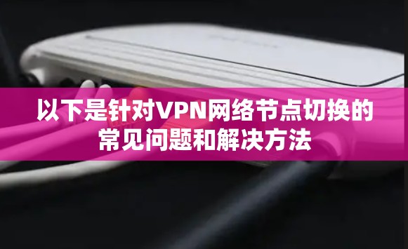 以下是针对VPN网络节点切换的常见问题和解决方法 以下是针对VPN网络节点切换的常见问题和解决方法