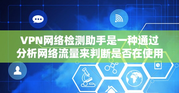 VPN网络检测助手是一种通过分析网络流量来判断是否在使用VPN的服务工具。它可以帮助用户快速识别网络行为，但存在以下问题和挑战