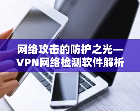 网络攻击的防护之光—VPN网络检测软件解析 网络攻击的防护之光—VPN网络检测软件解析