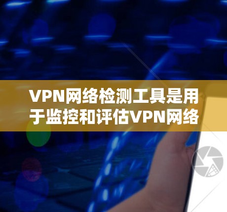 VPN网络检测工具是用于监控和评估VPN网络环境的工具，帮助识别和处理网络攻击和异常行为。以下是一些常用的VPN网络检测工具及其使用方法