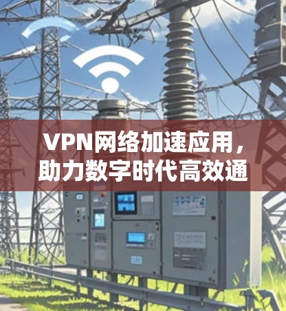 VPN网络加速应用,助力数字时代高效通信 VPN网络加速应用,助力数字时代高效通信
