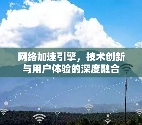 网络加速引擎，技术创新与用户体验的深度融合