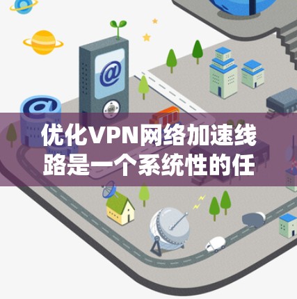 优化VPN网络加速线路是一个系统性的任务，涉及多个方面。以下是一个有条理的优化步骤指南
