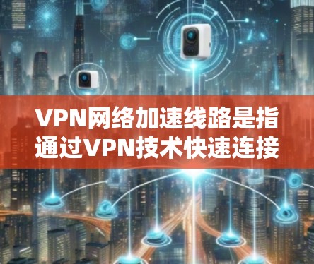 VPN网络加速线路是指通过VPN技术快速连接到目标服务器的技术。以下是一些关于VPN网络加速线路的详细信息 VPN网络加速线路是指通过VPN技术快速连接到目标服务器的技术。以下是一些关于VPN网络加速线路的详细信息