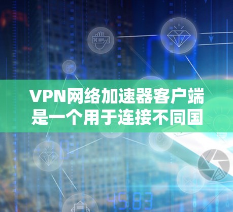 VPN网络加速器客户端是一个用于连接不同国家VPN服务器的工具，旨在通过加速网络速度来提升用户体验。以下是其关键功能和特点