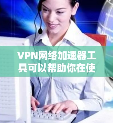 VPN网络加速器工具可以帮助你在使用VPN时获得更快的网络连接。以下是几种 commonly used VPN 网络加速器工具,并提供简要说明 VPN网络加速器工具可以帮助你在使用VPN时获得更快的网络连接。以下是几种 commonly used VPN 网络加速器工具,并提供简要说明