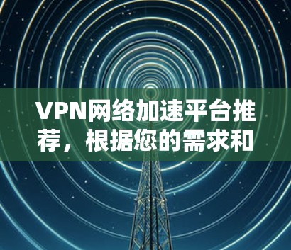 VPN网络加速平台推荐，根据您的需求和使用场景，以下是几个常用的VPN网络加速平台及其特点