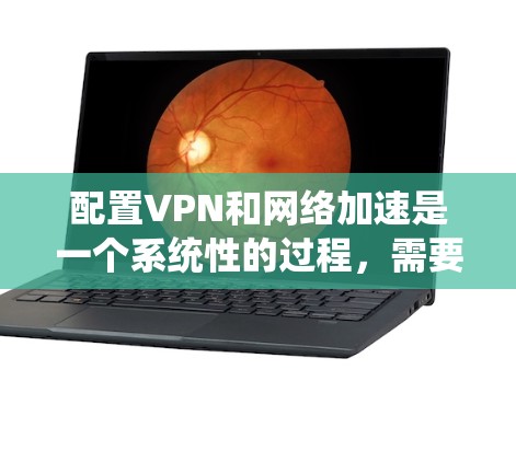 配置VPN和网络加速是一个系统性的过程，需要仔细规划和执行。以下是详细的步骤指南，帮助你成功完成配置