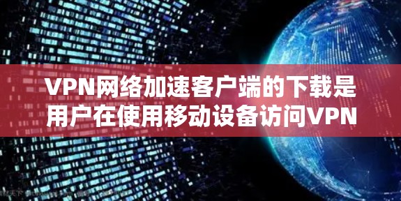VPN网络加速客户端的下载是用户在使用移动设备访问VPN服务时，为了提升速度而使用的工具。以下是几种常见的VPN网络加速客户端的下载方法