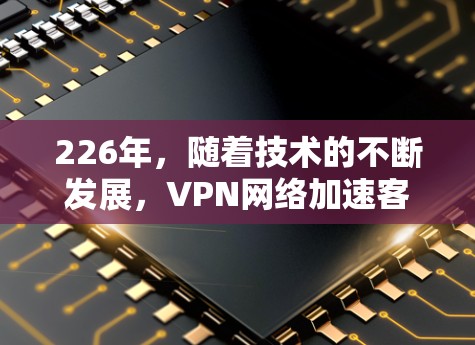 226年,随着技术的不断发展,VPN网络加速客户端将变得更加强大和智能。以下是几个推荐的工具,涵盖了性能优化、智能管理、网络监控和多平台支持 226年,随着技术的不断发展,VPN网络加速客户端将变得更加强大和智能。以下是几个推荐的工具,涵盖了性能优化、智能管理、网络监控和多平台支持