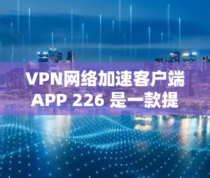VPN网络加速客户端APP 226 是一款提供高效、安全的VPN连接工具，帮助用户快速连接到目标服务器并加速网络流量。以下是关于这款APP的详细分析和建议