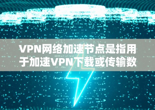 VPN网络加速节点是指用于加速VPN下载或传输数据的服务器或网络节点。这些节点通常位于不同的国家或地区，通过网络连接，提供更快的流量或更高的连接速度。以下是关于VPN网络加速节点的一些关键信息