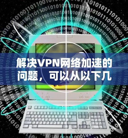 解决VPN网络加速的问题,可以从以下几个步骤进行 解决VPN网络加速的问题,可以从以下几个步骤进行