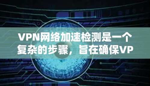 VPN网络加速检测是一个复杂的步骤，旨在确保VPN连接的安全性，防止网络攻击。以下是对该主题的详细分析