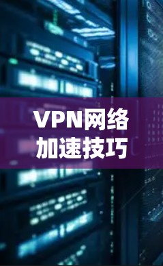 VPN网络加速技巧可以帮助用户更快、更安全地访问外部服务器。以下是一些具体的步骤和方法，帮助您有效地使用VPN加速