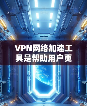 VPN网络加速工具是帮助用户更快、更安全地访问网络、下载资源或进行在线活动的重要工具。以下是一些推荐的VPN网络加速工具，供您参考