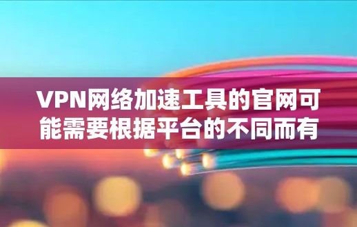 VPN网络加速工具的官网可能需要根据平台的不同而有所差异。以下是一些常见的VPN加速工具及其官网链接，供参考