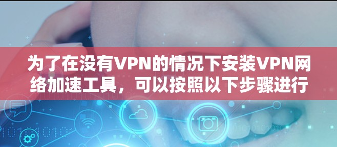 为了在没有VPN的情况下安装VPN网络加速工具,可以按照以下步骤进行 为了在没有VPN的情况下安装VPN网络加速工具,可以按照以下步骤进行