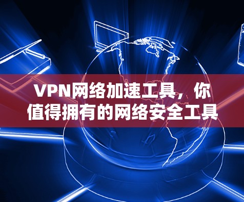VPN网络加速工具，你值得拥有的网络安全工具