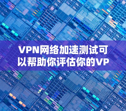 VPN网络加速测试可以帮助你评估你的VPN服务器的性能，了解其响应速度和处理请求的能力。以下是一个详细的测试步骤指南