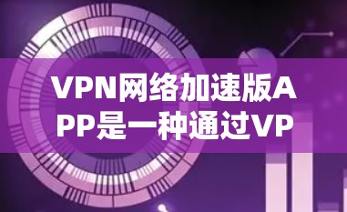 VPN网络加速版APP是一种通过VPN连接到目标服务器后，利用加速技术更快下载和观看内容的软件。以下是对这些APP的详细总结