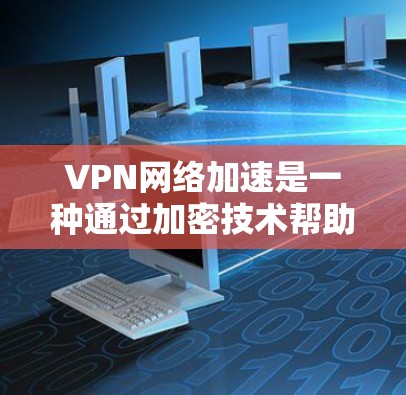 VPN网络加速是一种通过加密技术帮助用户访问远程网站的工具。它通常包括多个软件或工具，这些工具可以快速连接到远程服务器，提供访问权限。以下是使用VPN网络加速的教程指南