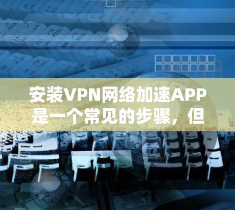 安装VPN网络加速APP是一个常见的步骤,但需要确保你选择了安全可靠的VPN服务。以下是详细的安装指南,帮助你轻松安装一个VPN网络加速软件 安装VPN网络加速APP是一个常见的步骤,但需要确保你选择了安全可靠的VPN服务。以下是详细的安装指南,帮助你轻松安装一个VPN网络加速软件