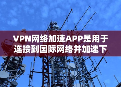 VPN网络加速APP是用于连接到国际网络并加速下载速度的工具。以下是关于这些APP的详细介绍