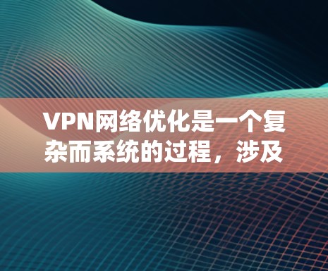 VPN网络优化是一个复杂而系统的过程，涉及多个技术层面和管理操作。以下是一个详细且结构化的优化指南，帮助您系统地提升VPN网络的性能和安全性