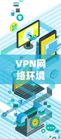 VPN网络环境升级，技术突破与应用前景