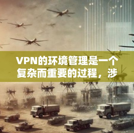 VPN的环境管理是一个复杂而重要的过程，涉及多个方面，从配置到监控，再到扩展。以下是对 VPN 网络环境管理的详细分析，帮助您更好地理解和实现这一技术