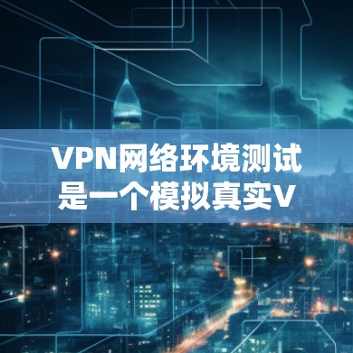 VPN网络环境测试是一个模拟真实VPN环境的过程，旨在验证VPN的安全性和可靠性。以下是一个详细的步骤指南，帮助您在VPN环境中进行测试
