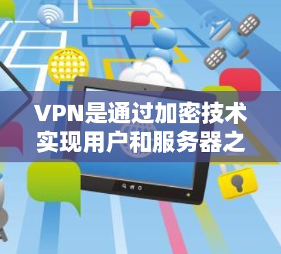 VPN是通过加密技术实现用户和服务器之间的安全连接，确保用户的数据不被截获或泄露。以下是VPN网络环境的详细介绍