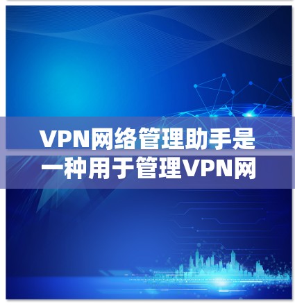 VPN网络管理助手是一种用于管理VPN网络的工具，旨在帮助用户更好地控制和管理他们的VPN访问。以下是关于VPN网络管理助手的一些关键功能和步骤