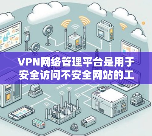 VPN网络管理平台是用于安全访问不安全网站的工具，通过加密技术将数据存储在安全服务器上，再通过网络传输到目标服务器，确保访问安全。以下是关于VPN网络管理平台的详细指南