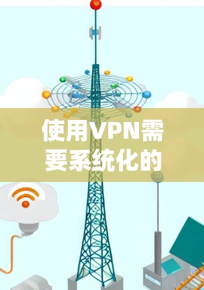 使用VPN需要系统化的步骤和理解，以下是一个详细的指南，帮助您更好地使用VPN