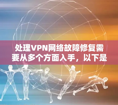 处理VPN网络故障修复需要从多个方面入手，以下是一步步的解决方案